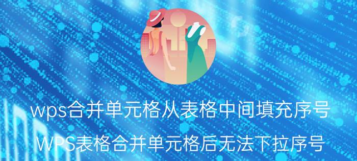 wps合并单元格从表格中间填充序号 WPS表格合并单元格后无法下拉序号？